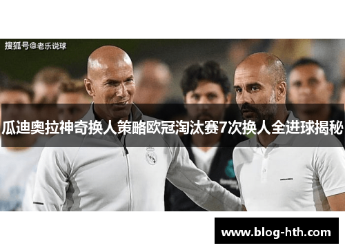 瓜迪奥拉神奇换人策略欧冠淘汰赛7次换人全进球揭秘