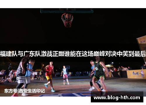 福建队与广东队激战正酣谁能在这场巅峰对决中笑到最后