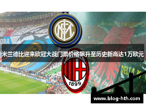 米兰德比迎来欧冠大战门票价格飙升至历史新高达1万欧元